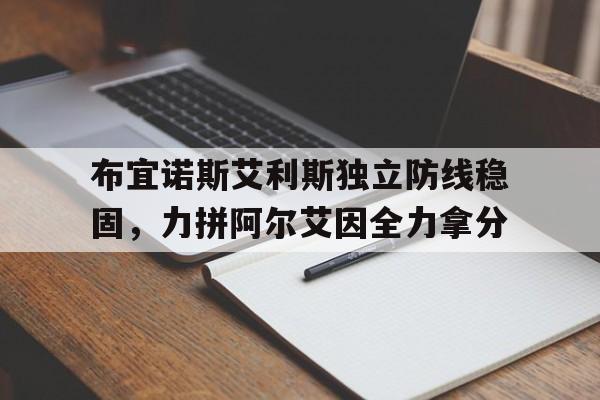 布宜诺斯艾利斯独立防线稳固,力拼阿尔艾因全力拿分 布宜诺斯艾利斯独立防线稳固,力拼阿尔艾因全力拿分